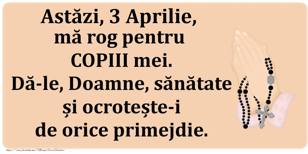 Felicitari de 3 Aprilie - Astăzi, 3 Aprilie, mă rog pentru COPIII mei. Dă-le, Doamne, sănătate și ocrotește-i de orice primejdie.