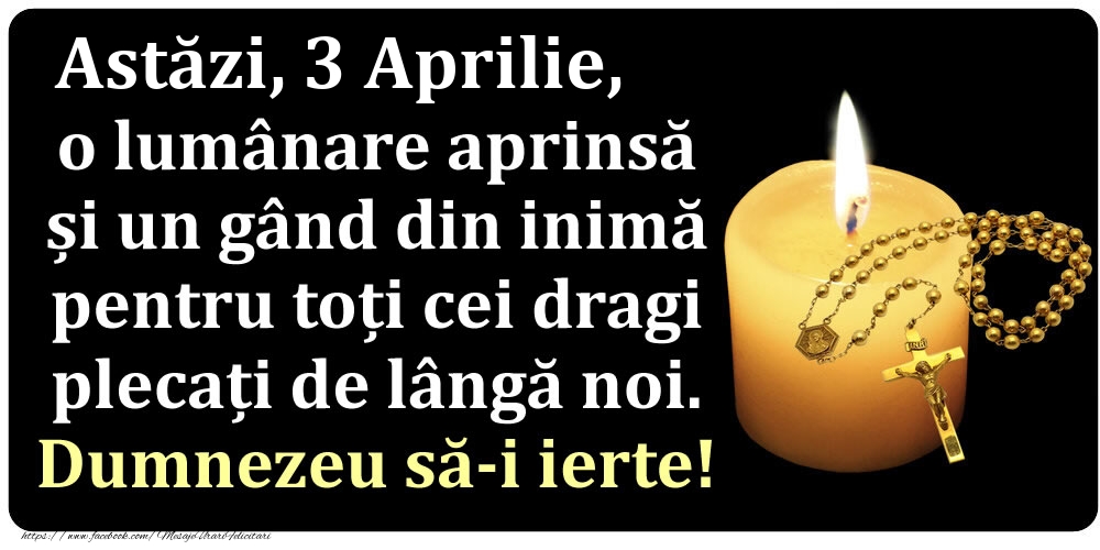 Felicitari de 3 Aprilie - Astăzi, 3 Aprilie, o lumânare aprinsă  și un gând din inimă pentru toți cei dragi plecați de lângă noi. Dumnezeu să-i ierte!