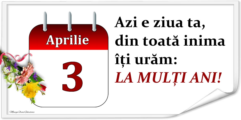 Aprilie 3 Azi e ziua ta, din toată inima îți urăm: LA MULȚI ANI!