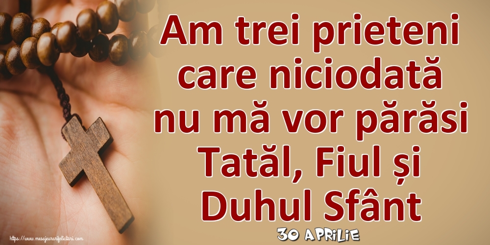 Felicitari de 30 Aprilie - 30 Aprilie - Am trei prieteni care niciodată nu mă vor părăsi Tatăl, Fiul și Duhul Sfânt