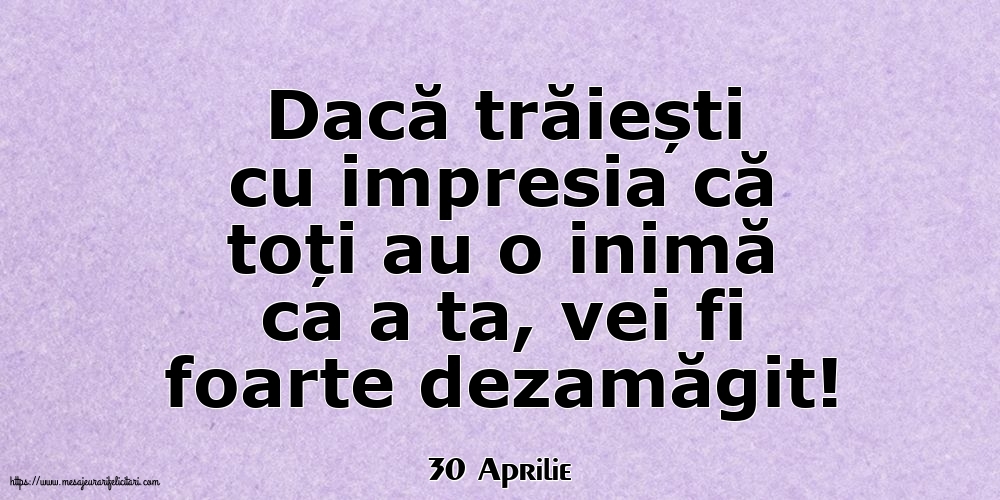 Felicitari de 30 Aprilie - 30 Aprilie - Dacă trăiești cu impresia că toți au o inimă ca a ta, vei fi foarte dezamăgit!