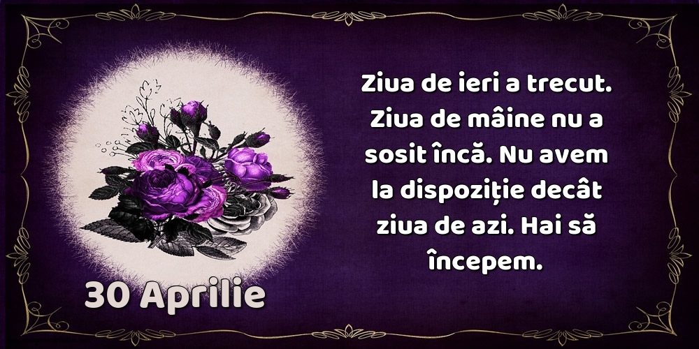 Felicitari de 30 Aprilie - 30.Aprilie Ziua de ieri a trecut. Ziua de mâine nu a sosit încă. Nu avem la dispoziţie decât ziua de azi. Hai să începem.