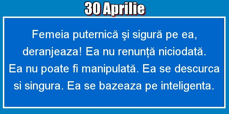 Felicitari de 30 Aprilie - 30.Aprilie Femeia puternică şi sigură pe ea, deranjeaza! Ea nu renunţă niciodată. Ea nu poate fi manipulată. Ea se descurca si singura. Ea se bazeaza pe inteligenta.