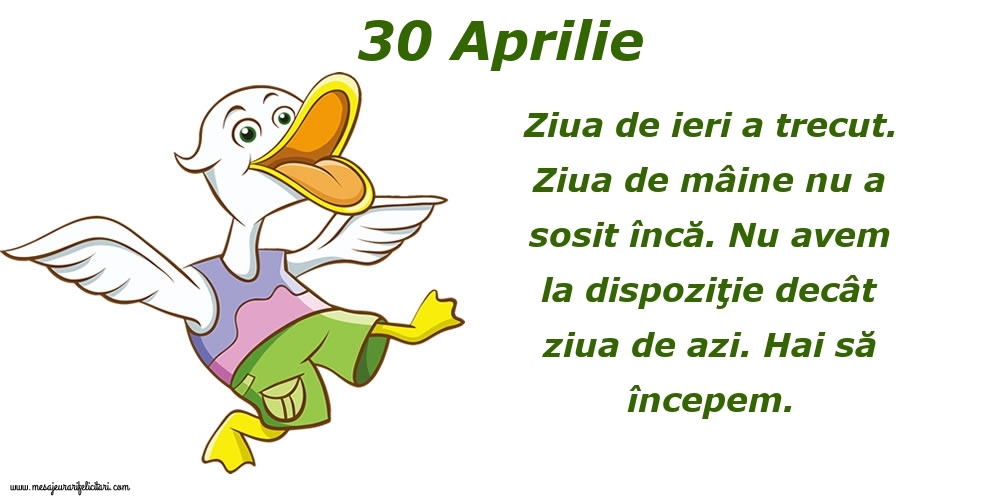 Felicitari de 30 Aprilie - 30.Aprilie Ziua de ieri a trecut. Ziua de mâine nu a sosit încă. Nu avem la dispoziţie decât ziua de azi. Hai să începem.