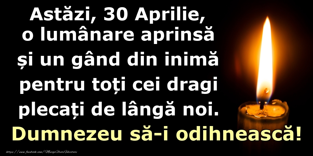 Felicitari de 30 Aprilie - Astăzi, 30 Aprilie, o lumânare aprinsă  și un gând din inimă pentru toți cei dragi plecați de lângă noi. Dumnezeu să-i odihnească!