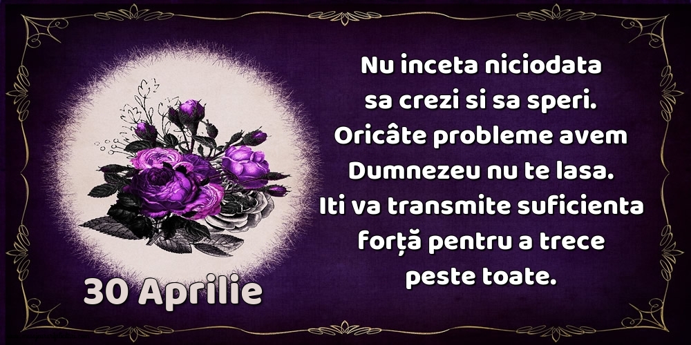 Felicitari de 30 Aprilie - 30.Aprilie Nu inceta niciodata sa crezi si sa speri. Oricâte probleme avem Dumnezeu nu te lasa. Iti va transmite suficienta forţă pentru a trece peste toate.