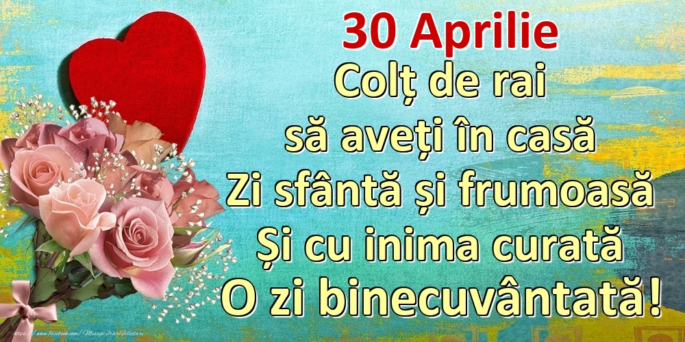 Felicitari de 30 Aprilie - Aprilie 30 Colț de rai să aveți în casă Zi sfântă și frumoasă Și cu inima curată O zi binecuvântată!