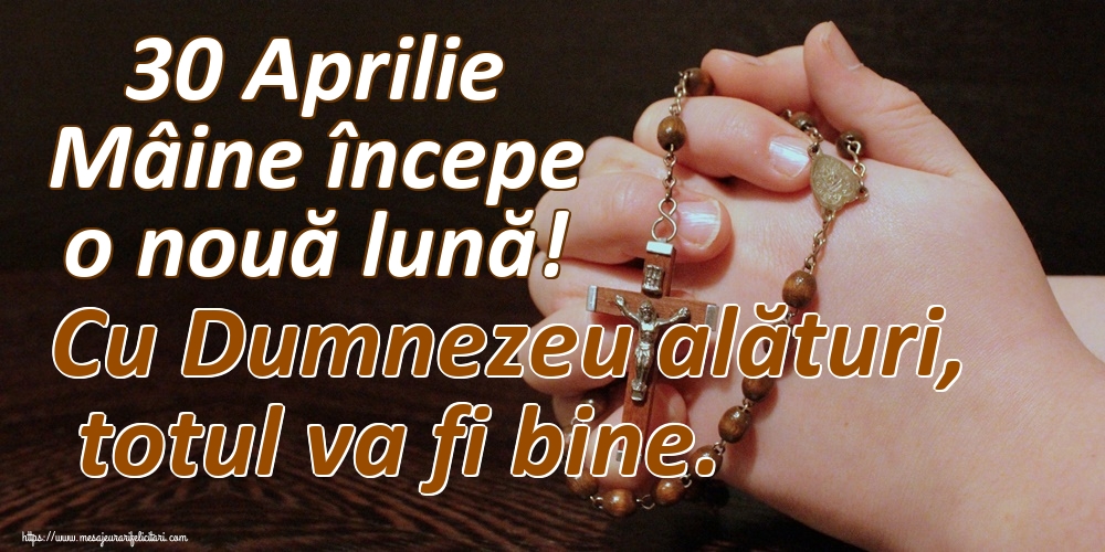 Felicitari de 30 Aprilie - 30 Aprilie Mâine începe o nouă lună! Cu Dumnezeu alături, totul va fi bine.