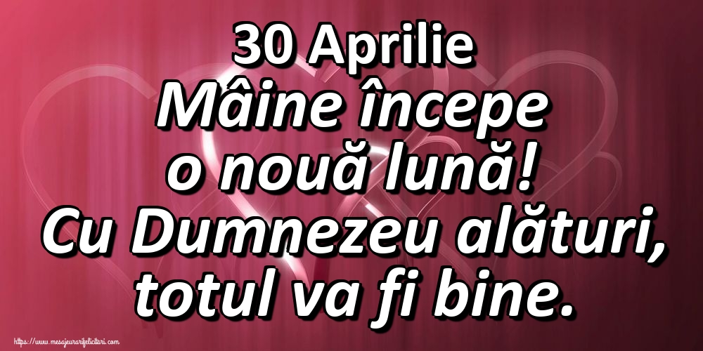 Felicitari de 30 Aprilie - 30 Aprilie Mâine începe o nouă lună! Cu Dumnezeu alături, totul va fi bine.