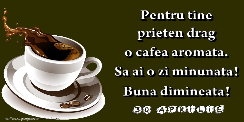 Felicitari de 30 Aprilie - 30.Aprilie -  Pentru tine prieten drag o cafea aromata. Sa ai o zi minunata! Buna dimineata!