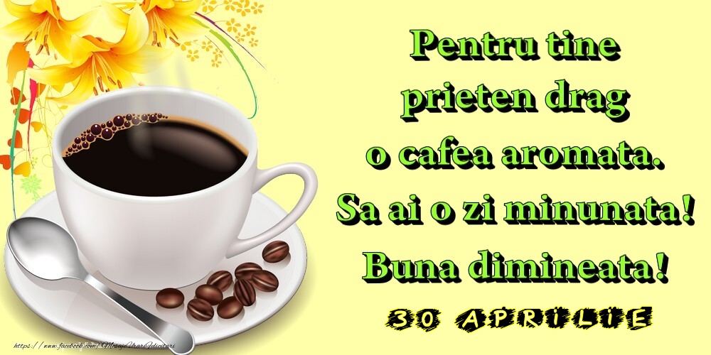 Felicitari de 30 Aprilie - 30.Aprilie -  Pentru tine prieten drag o cafea aromata. Sa ai o zi minunata! Buna dimineata!