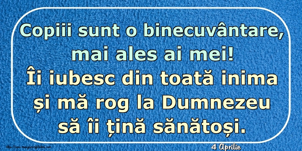 Felicitari de 4 Aprilie - 4 Aprilie - Copiii sunt o binecuvântare, mai ales ai mei! Îi iubesc din toată inima și mă rog la Dumnezeu să îi țină sănătoși.