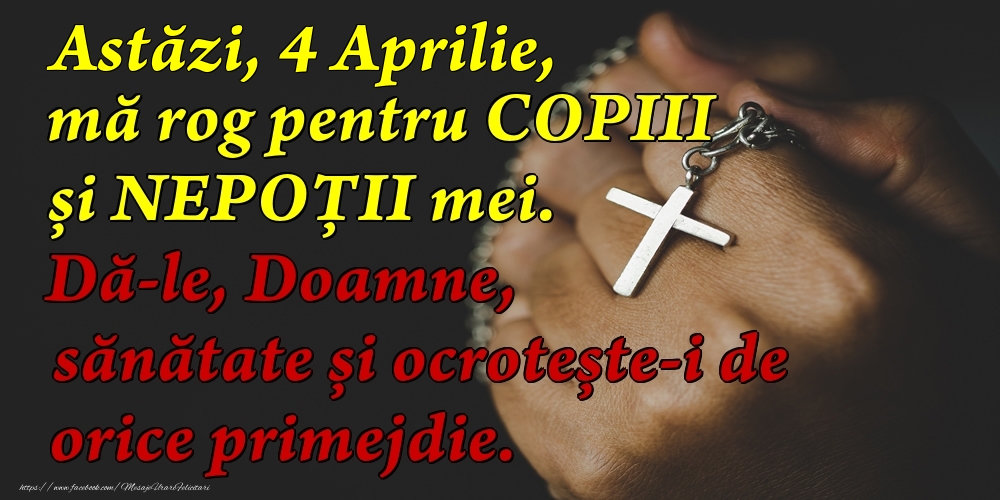 Astăzi, 4 Aprilie, mă rog pentru COPIII mei. Dă-le, Doamne, sănătate și ocrotește-i de orice primejdie.