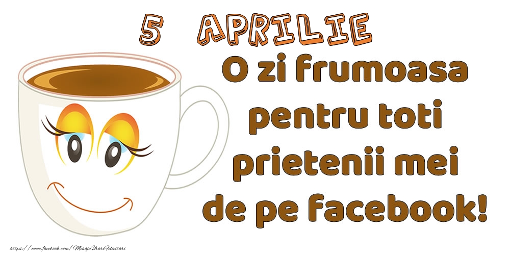 Felicitari de 5 Aprilie - 5 Aprilie: O zi frumoasa pentru toti prietenii mei de pe facebook!