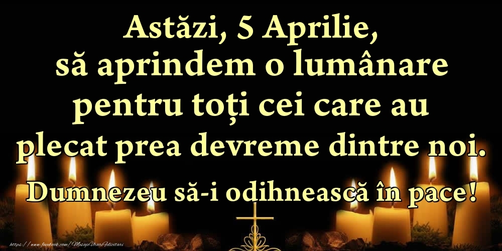 Astăzi, 5 Aprilie, să aprindem o lumânare pentru toți cei care au plecat prea devreme dintre noi. Dumnezeu să-i odihnească în pace!