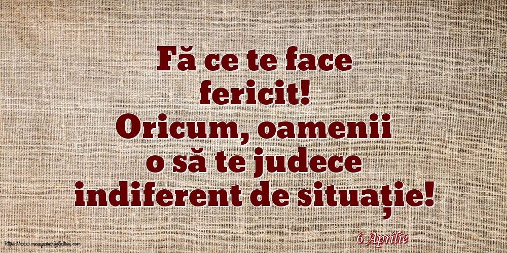 Felicitari de 6 Aprilie - 6 Aprilie - Fă ce te face fericit!