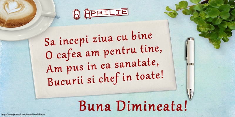 Felicitari de 6 Aprilie - 6 Aprilie - Sa incepi ziua cu bine O cafea am pentru tine, Am pus in ea sanatate, Bucurii si chef in toate! Buna dimineata!