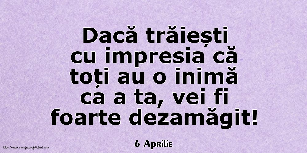 Felicitari de 6 Aprilie - 6 Aprilie - Dacă trăiești cu impresia că toți au o inimă ca a ta, vei fi foarte dezamăgit!