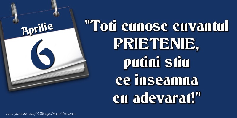 Felicitari de 6 Aprilie - Toti cunosc cuvantul PRIETENIE, putini stiu ce inseamna cu adevarat! 6 Aprilie