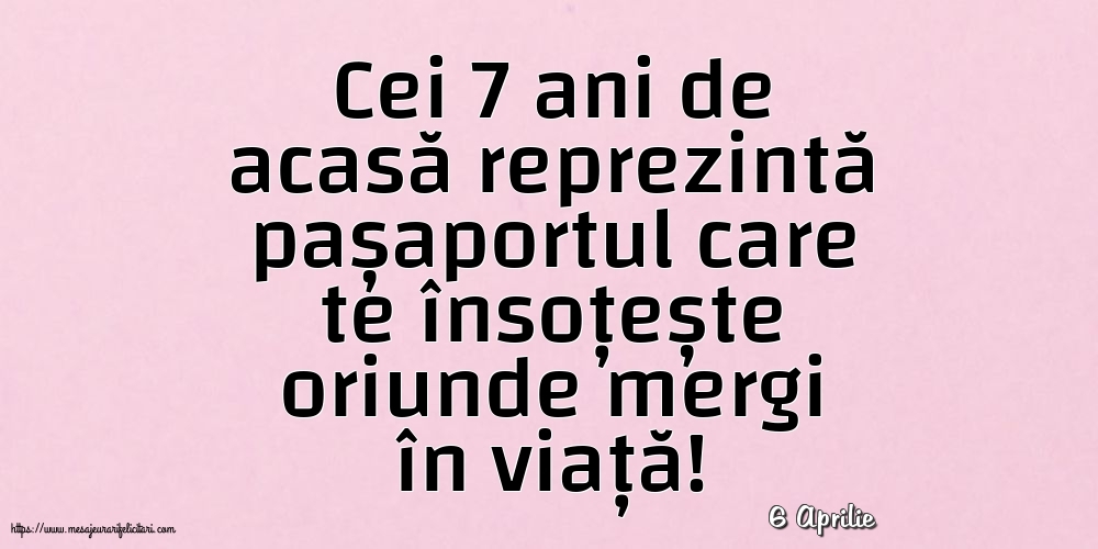 Felicitari de 6 Aprilie - 6 Aprilie - Cei 7 ani de acasă reprezintă pașaportul