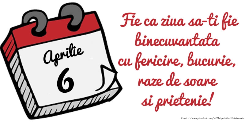 6 Aprilie Fie ca ziua sa-ti fie binecuvantata cu fericire, bucurie, raze de soare si prietenie!