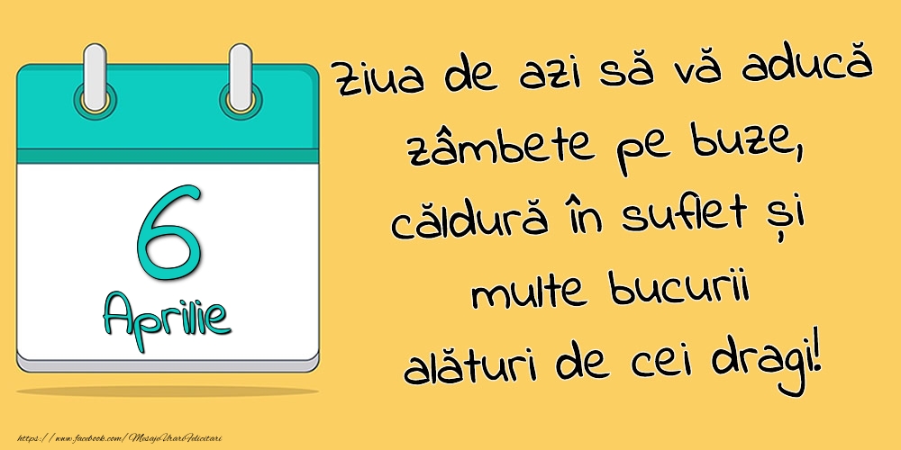 6.Aprilie - Ziua de azi să vă aducă zâmbete pe buze, căldură în suflet și multe bucurii alături de cei dragi!