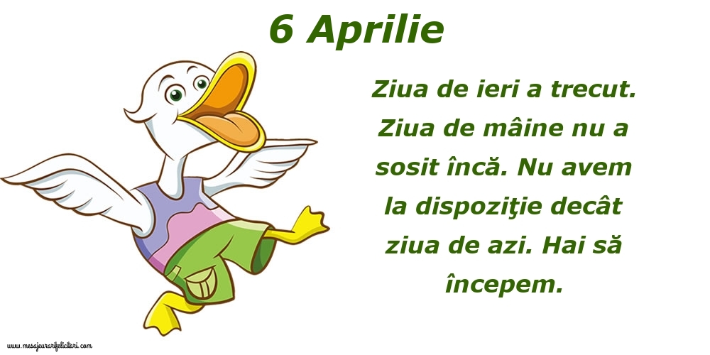 6.Aprilie Ziua de ieri a trecut. Ziua de mâine nu a sosit încă. Nu avem la dispoziţie decât ziua de azi. Hai să începem.