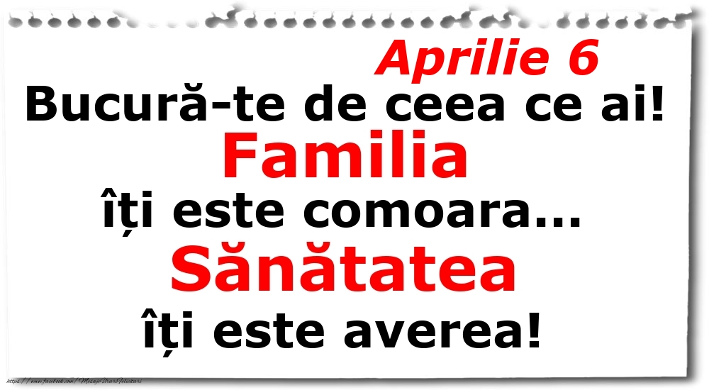 Felicitari de 6 Aprilie - Aprilie 6 Bucură-te de ceea ce ai! Familia îți este comoara... Sănătatea îți este averea!