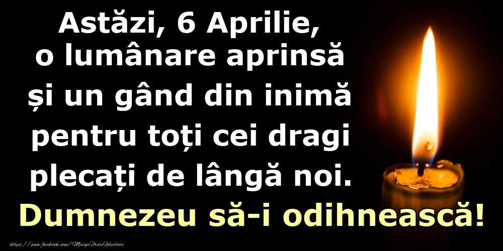 Felicitari de 6 Aprilie - Astăzi, 6 Aprilie, o lumânare aprinsă  și un gând din inimă pentru toți cei dragi plecați de lângă noi. Dumnezeu să-i odihnească!