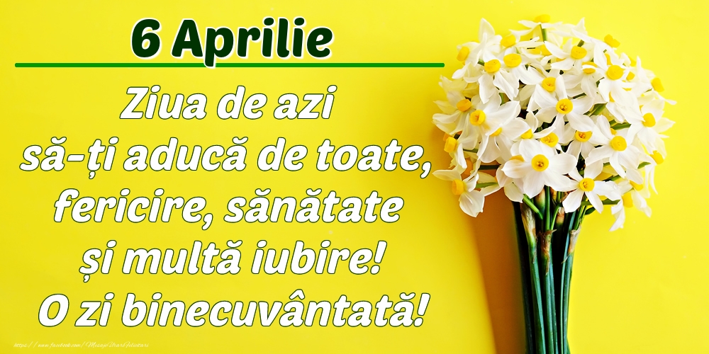 Aprilie 6 Ziua de azi să-ți aducă de toate, fericire, sănătate și multă iubire! O zi binecuvântată!