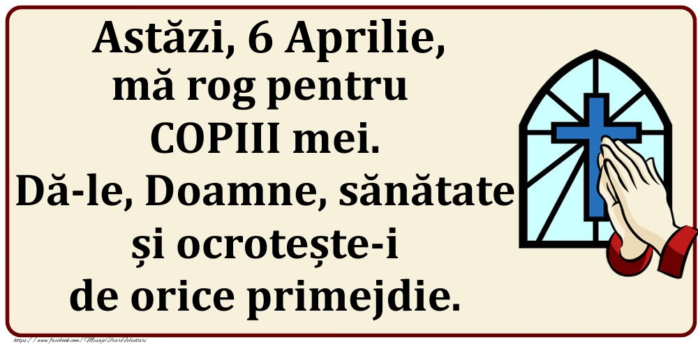 Felicitari de 6 Aprilie - Astăzi, 6 Aprilie, mă rog pentru COPIII mei. Dă-le, Doamne, sănătate și ocrotește-i de orice primejdie.