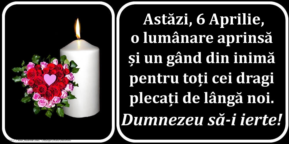 Felicitari de 6 Aprilie - Astăzi, 6 Aprilie, o lumânare aprinsă  și un gând din inimă pentru toți cei dragi plecați de lângă noi. Dumnezeu să-i ierte!