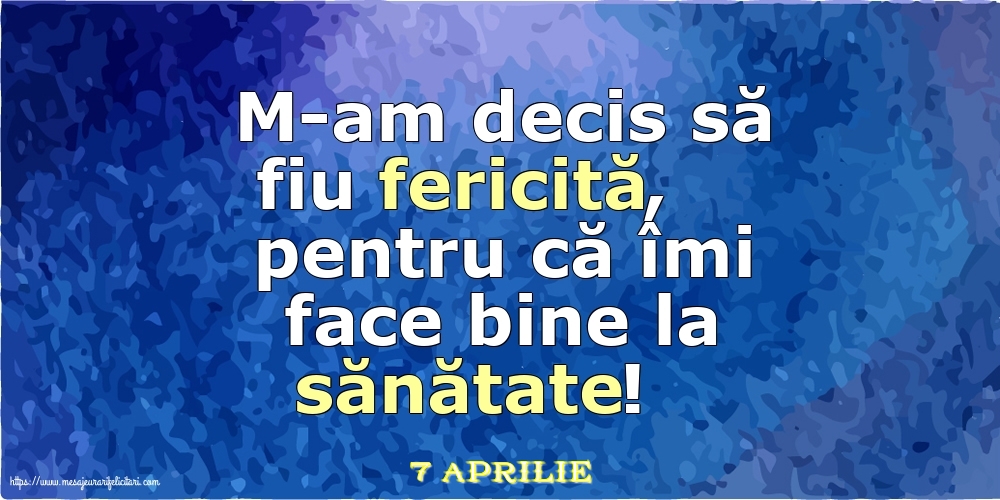 Felicitari de 7 Aprilie - 7 Aprilie - M-am decis să fiu fericită, pentru că îmi face bine la sănătate!