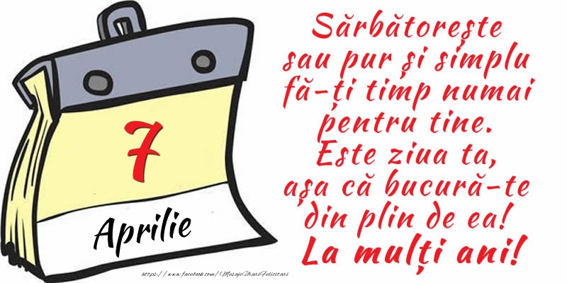 7 Aprilie - Sărbătorește sau pur și simplu fă-ți timp numai pentru tine. Este ziua ta, așa că bucură-te din plin de ea! La mulți ani!