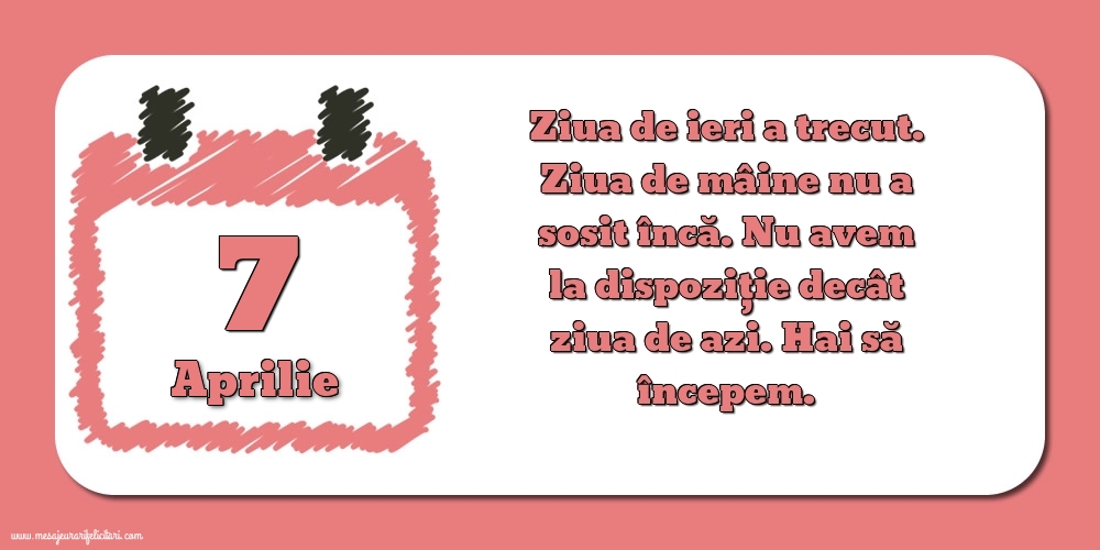 7.Aprilie Ziua de ieri a trecut. Ziua de mâine nu a sosit încă. Nu avem la dispoziţie decât ziua de azi. Hai să începem.