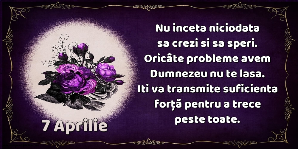 7.Aprilie Nu inceta niciodata sa crezi si sa speri. Oricâte probleme avem Dumnezeu nu te lasa. Iti va transmite suficienta forţă pentru a trece peste toate.