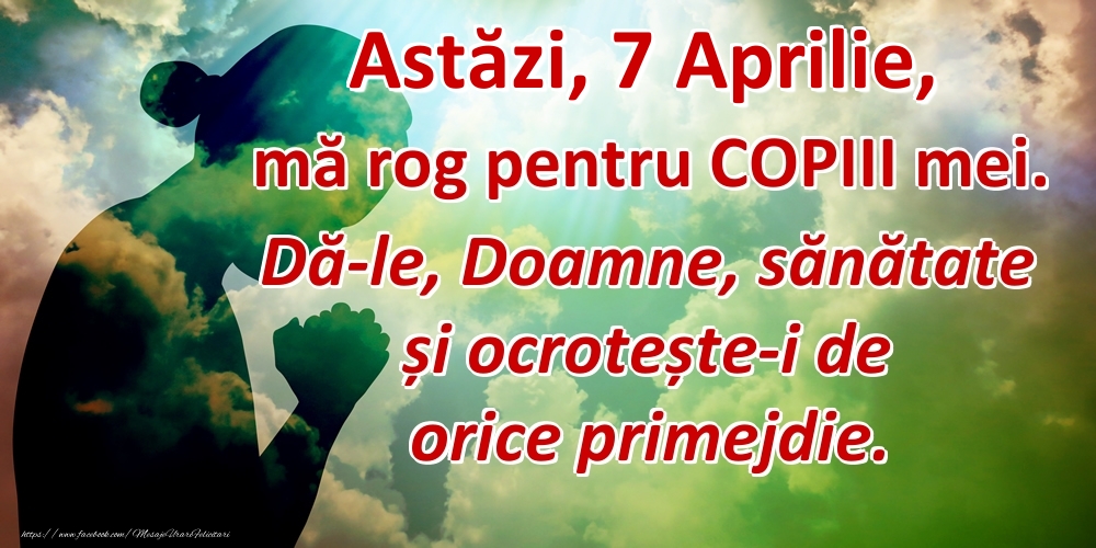 Astăzi, 7 Aprilie, mă rog pentru COPIII mei. Dă-le, Doamne, sănătate și ocrotește-i de orice primejdie.