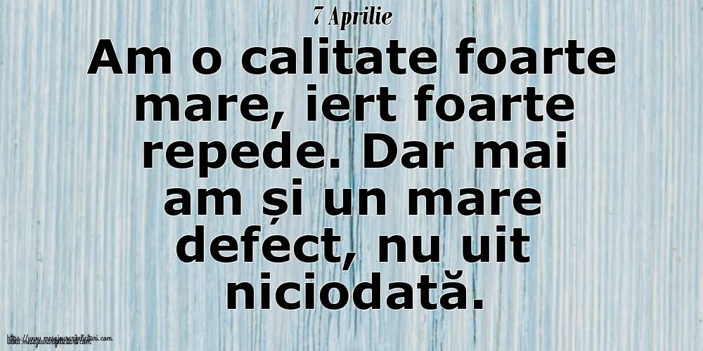 7 Aprilie Am o calitate foarte mare, iert foarte repede. Dar mai am și un mare defect, nu uit niciodată.