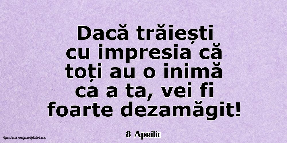 Felicitari de 8 Aprilie - 8 Aprilie - Dacă trăiești cu impresia că toți au o inimă ca a ta, vei fi foarte dezamăgit!