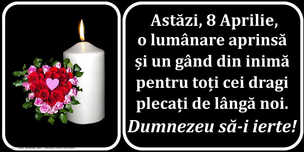 Astăzi, 8 Aprilie, o lumânare aprinsă  și un gând din inimă pentru toți cei dragi plecați de lângă noi. Dumnezeu să-i ierte!