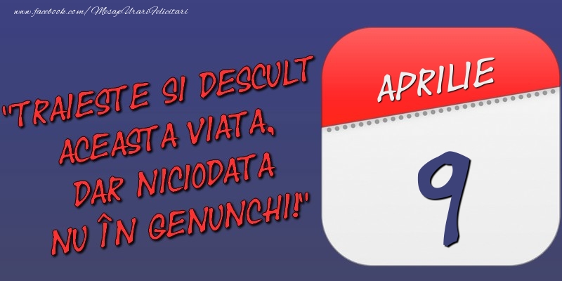 Felicitari de 9 Aprilie - Trăieşte şi desculţ această viaţă, dar niciodată nu în genunchi! 9 Aprilie