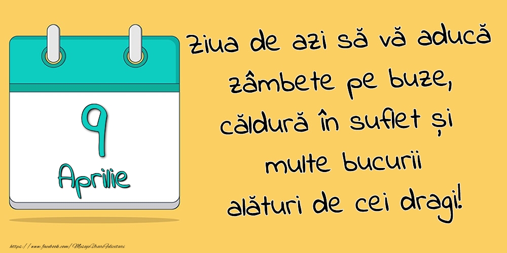 9.Aprilie - Ziua de azi să vă aducă zâmbete pe buze, căldură în suflet și multe bucurii alături de cei dragi!