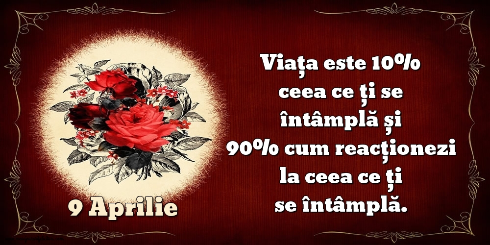 9.Aprilie Viața este 10% ceea ce ți se întâmplă și 90% cum reacționezi la ceea ce ți se întâmplă.