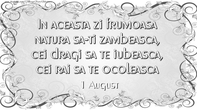 In aceasta zi frumoasa natura sa-ti zambeasca, cei dragi sa te iubeasca, cei rai sa te ocoleasca 1August