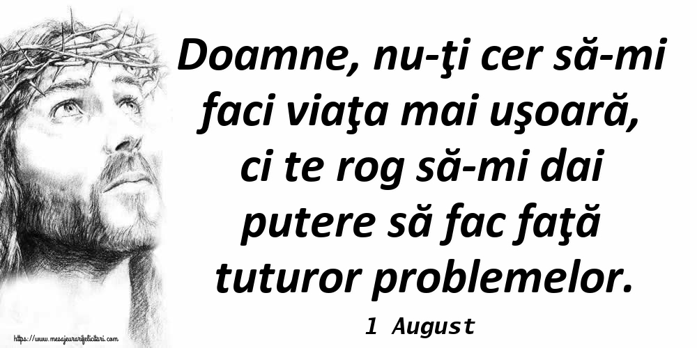 Felicitari de 1 August - 1 August - Doamne, nu-ţi cer să-mi faci viaţa mai uşoară, ci te rog să-mi dai putere să fac faţă tuturor problemelor.