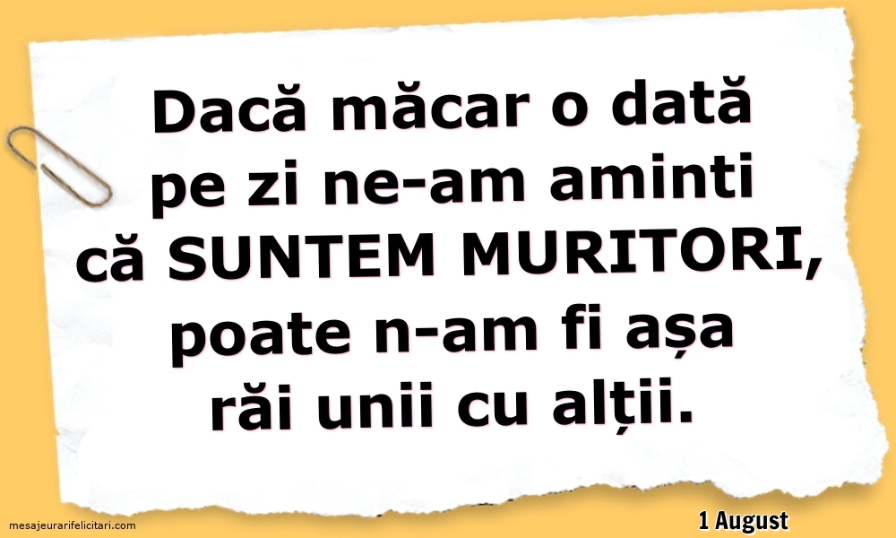 Felicitari de 1 August - 1 August - Dacă măcar o dată pe zi ne-am aminti ca suntem muritori...