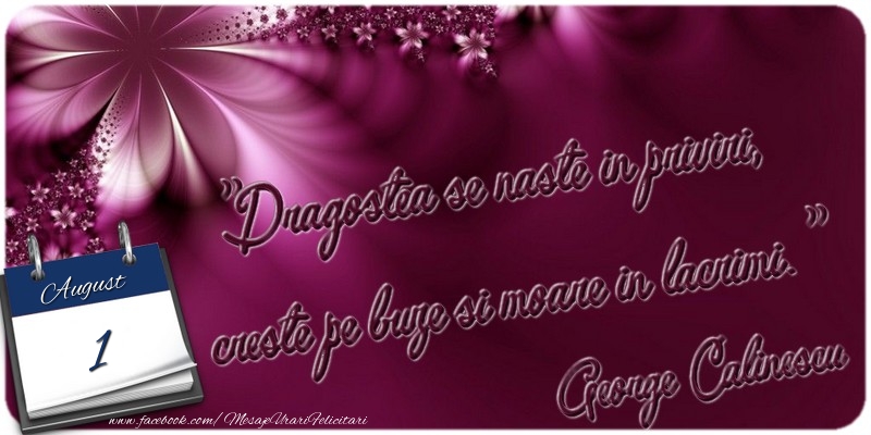 Dragostea se naste in priviri, creste pe buze si moare in lacrimi. George Calinescu 1 August