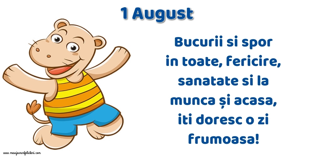 1.August Bucurii si spor in toate, fericire, sanatate si la munca și acasa, iti doresc o zi frumoasa!