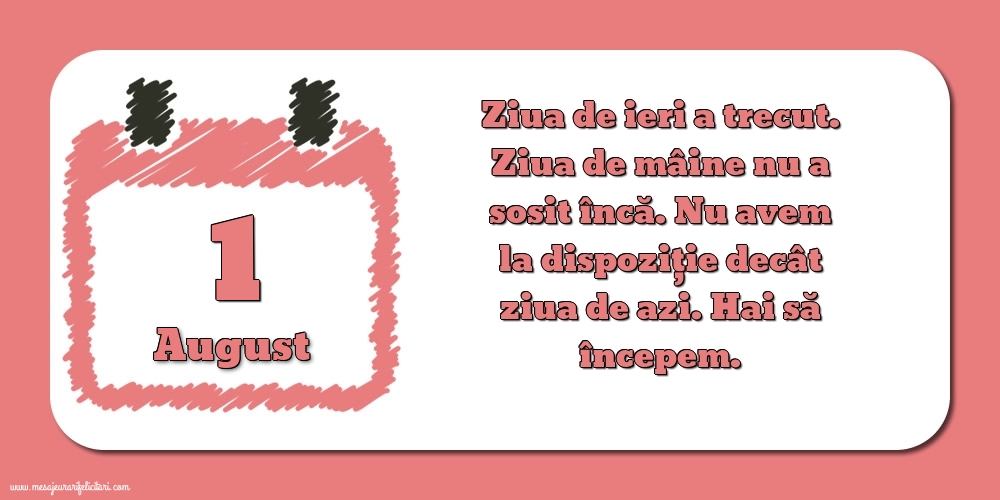 1.August Ziua de ieri a trecut. Ziua de mâine nu a sosit încă. Nu avem la dispoziţie decât ziua de azi. Hai să începem.