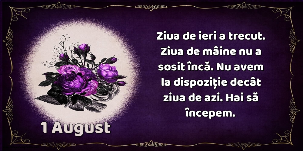 1.August Ziua de ieri a trecut. Ziua de mâine nu a sosit încă. Nu avem la dispoziţie decât ziua de azi. Hai să începem.